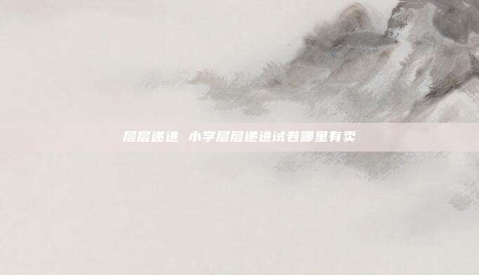 层层递进 小学层层递进试卷哪里有卖