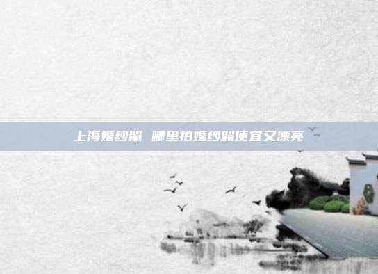 上海婚纱照 哪里拍婚纱照便宜又漂亮