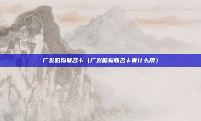 广发酷狗联名卡（广发酷狗联名卡有什么用）