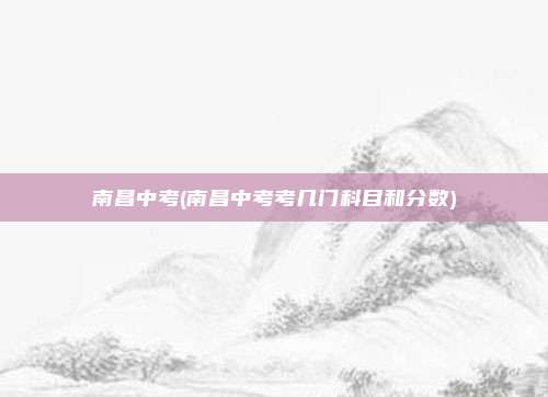 南昌中考(南昌中考考几门科目和分数)