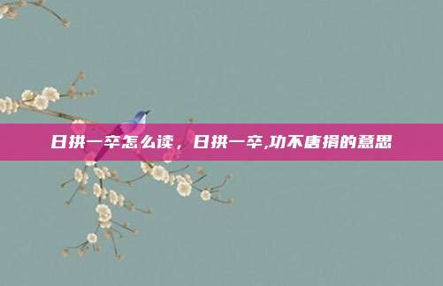 日拱一卒怎么读，日拱一卒,功不唐捐的意思