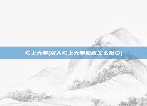 考上大学(别人考上大学应该怎么祝贺)