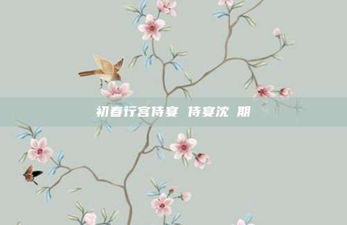 初春行宫侍宴 侍宴沈佺期
