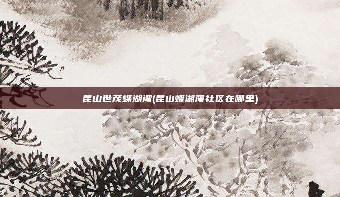 昆山世茂蝶湖湾(昆山蝶湖湾社区在哪里)