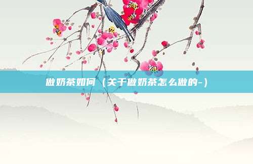 做奶茶如何（关于做奶茶怎么做的-）