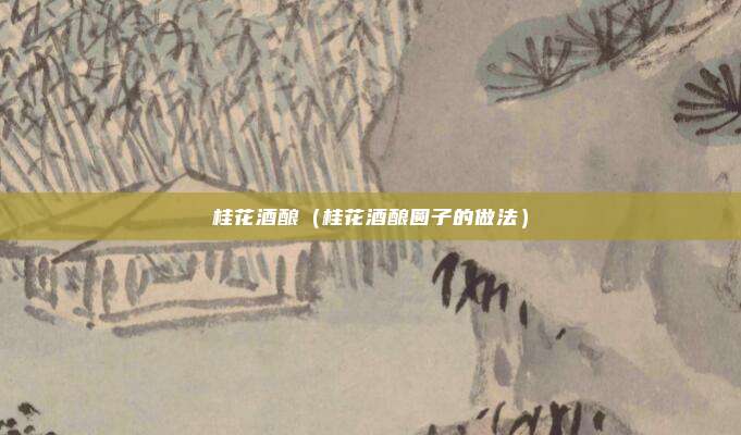 桂花酒酿(桂花酒酿圆子的做法)