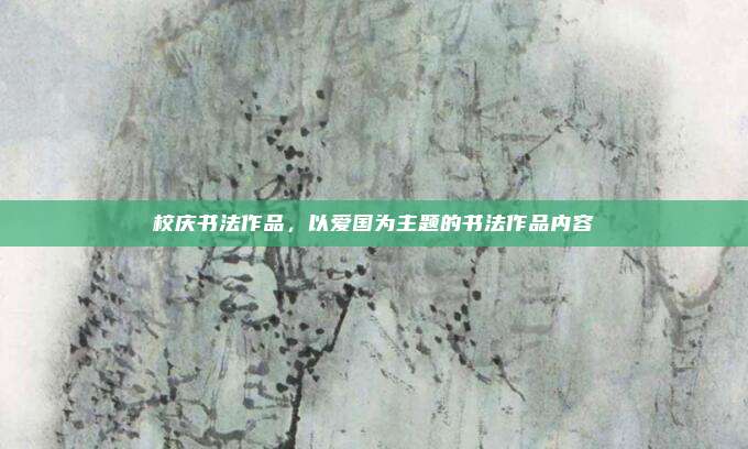 校庆书法作品,以爱国为主题的书法作品内容