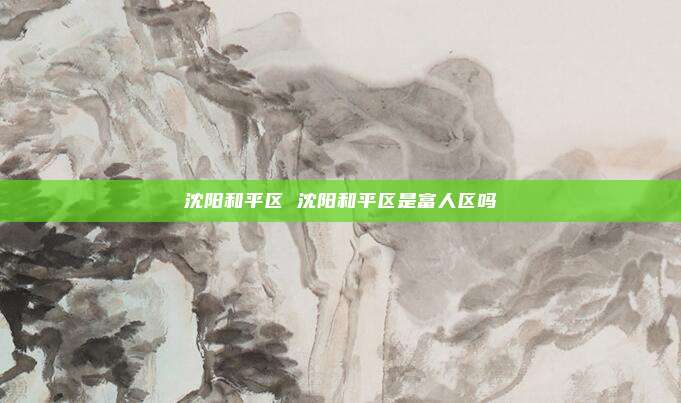 沈阳和平区 沈阳和平区是富人区吗