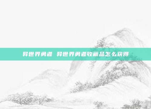 异世界勇者 异世界勇者收藏品怎么获得