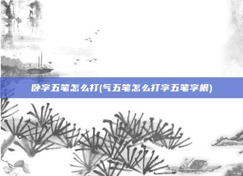 卧字五笔怎么打(气五笔怎么打字五笔字根)