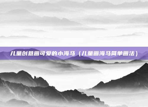 儿童创意画可爱的小海马（儿童画海马简单画法）