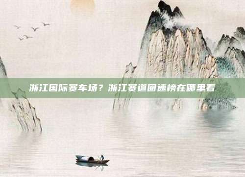 浙江国际赛车场?浙江赛道圈速榜在哪里看