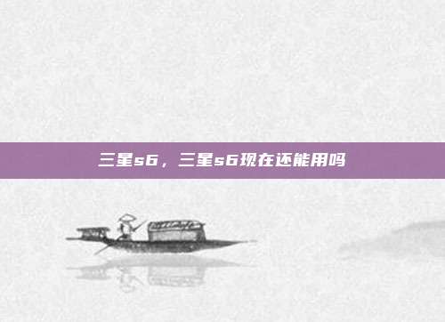 三星s6，三星s6现在还能用吗
