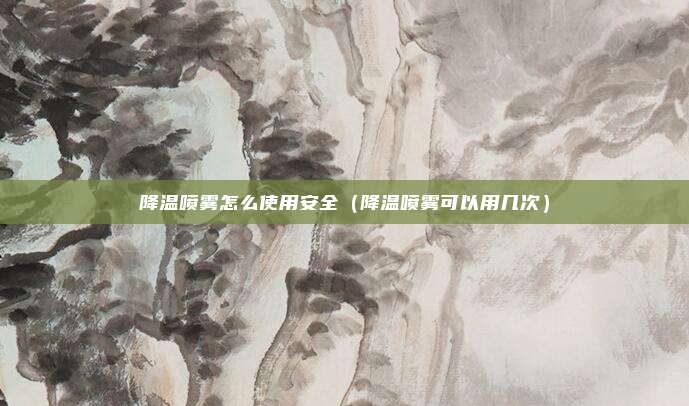 降温喷雾怎么使用安全（降温喷雾可以用几次）