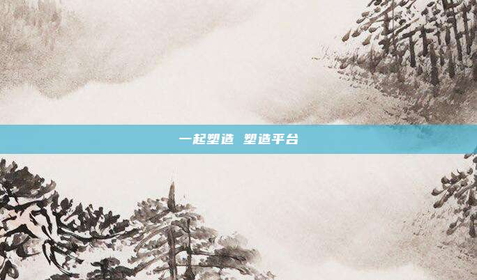 一起塑造 塑造平台