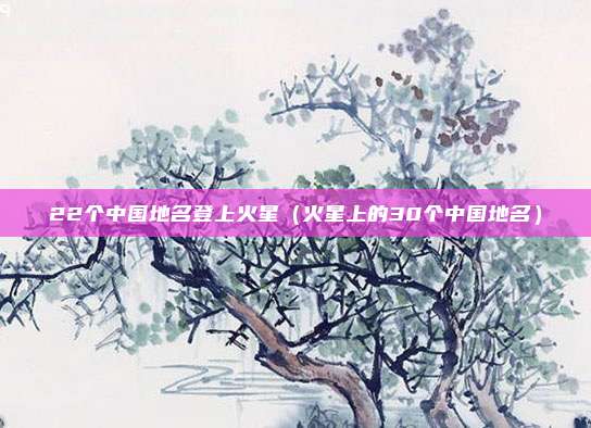 22个中国地名登上火星（火星上的30个中国地名）