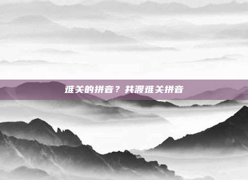 难关的拼音?共渡难关拼音