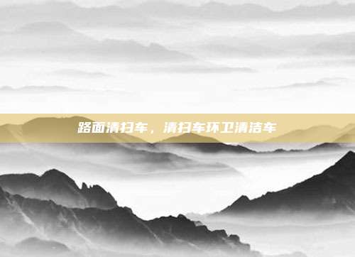 路面清扫车,清扫车环卫清洁车