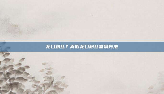 龙口粉丝?真假龙口粉丝鉴别方法