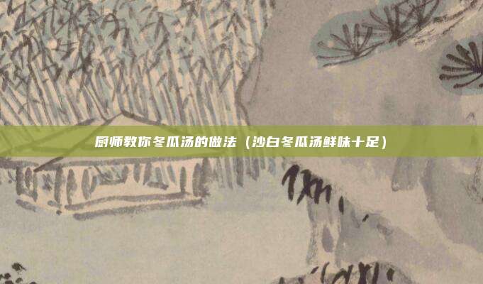 厨师教你冬瓜汤的做法（沙白冬瓜汤鲜味十足）