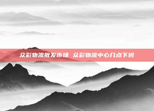 众彩物流批发市场 众彩物流中心几点下班