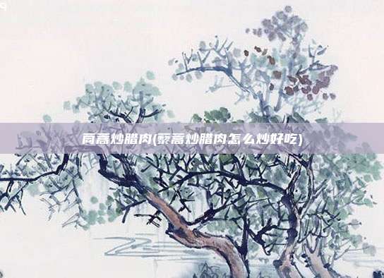 茼蒿炒腊肉(藜蒿炒腊肉怎么炒好吃)