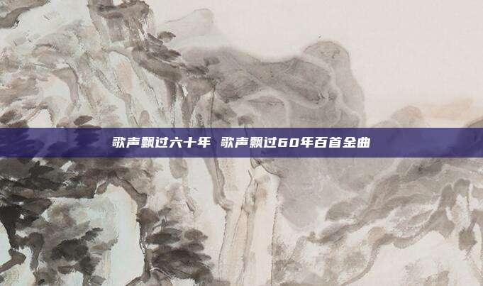 歌声飘过六十年 歌声飘过60年百首金曲