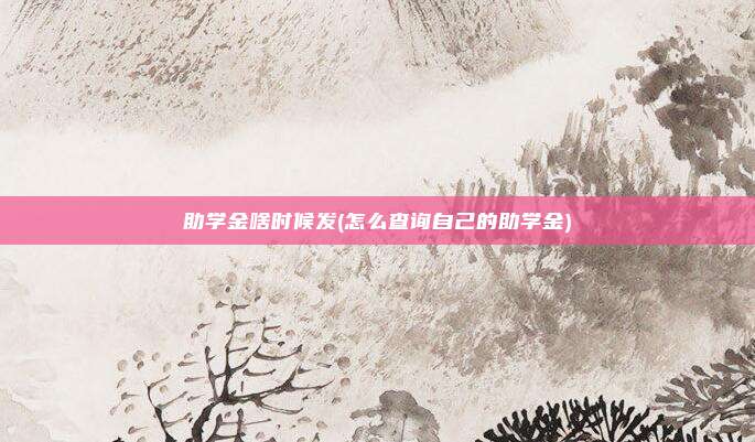 助学金啥时候发(怎么查询自己的助学金)
