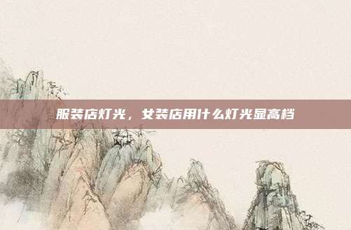 服装店灯光,女装店用什么灯光显高档