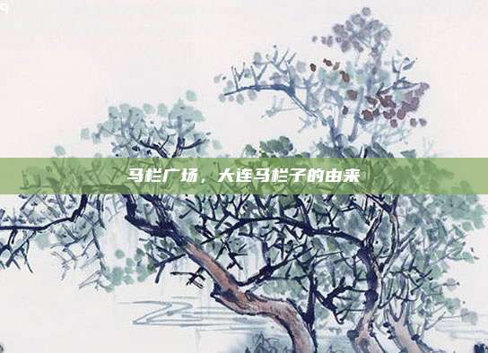 马栏广场，大连马栏子的由来