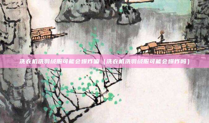 洗衣机洗羽绒服可能会爆炸嘛(洗衣机洗羽绒服可能会爆炸吗)