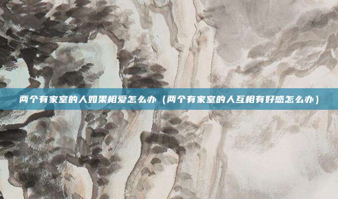 两个有家室的人如果相爱怎么办（两个有家室的人互相有好感怎么办）