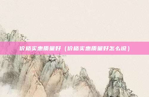 价格实惠质量好（价格实惠质量好怎么说）