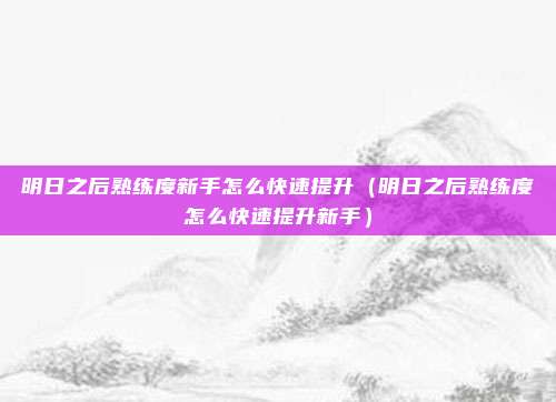 明日之后熟练度新手怎么快速提升（明日之后熟练度怎么快速提升新手）