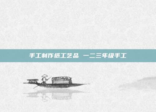 手工制作纸工艺品 一二三年级手工