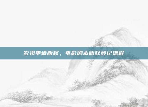 影视申请版权,电影剧本版权登记流程