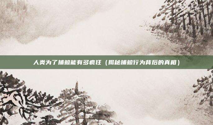 人类为了捕鲸能有多疯狂（揭秘捕鲸行为背后的真相）