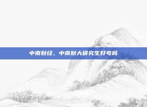 中南财经,中南财大研究生好考吗