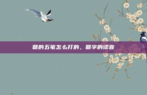鼎的五笔怎么打的,鼎字的读音