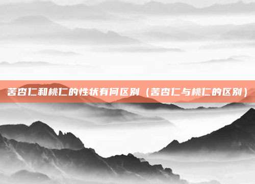 苦杏仁和桃仁的性状有何区别（苦杏仁与桃仁的区别）