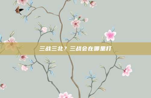 三战三北?三战会在哪里打
