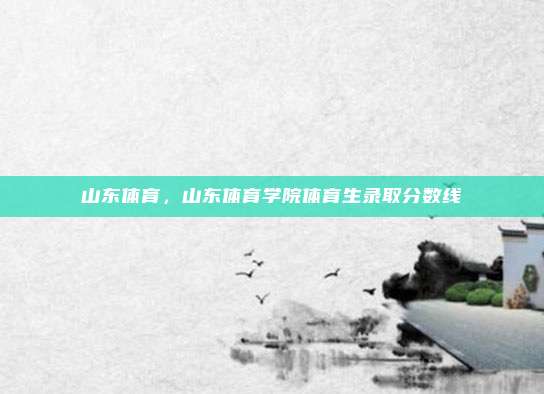山东体育，山东体育学院体育生录取分数线