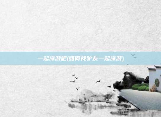 一起旅游吧(如何找驴友一起旅游)