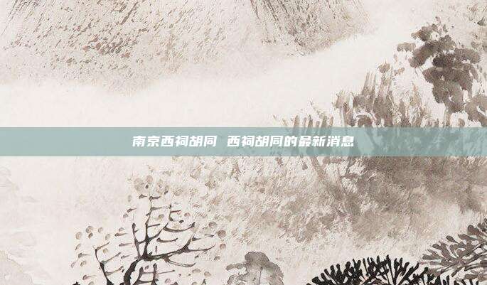 南京西祠胡同 西祠胡同的最新消息