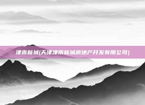 津南新城(天津津南新城房地产开发有限公司)