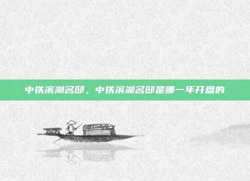 中铁滨湖名邸,中铁滨湖名邸是哪一年开盘的