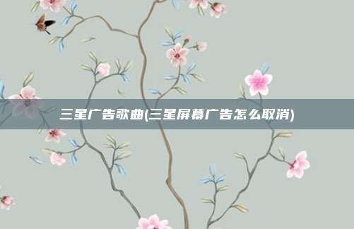 三星广告歌曲(三星屏幕广告怎么取消)