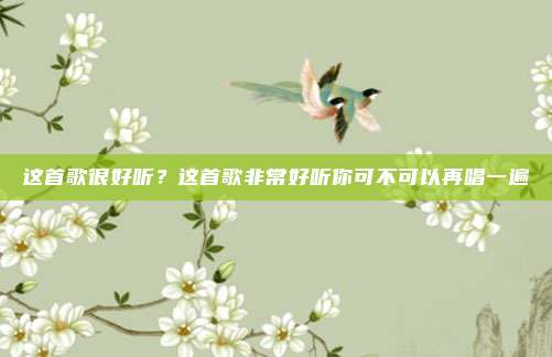 这首歌很好听？这首歌非常好听你可不可以再唱一遍
