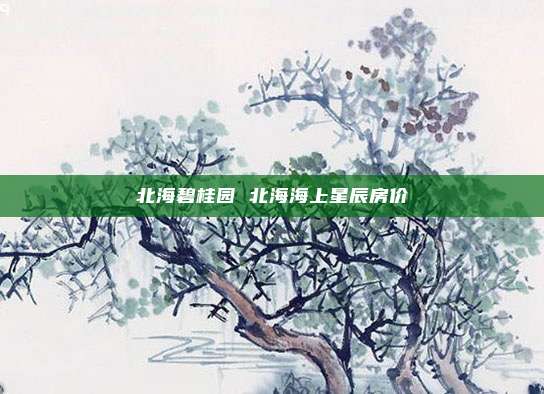 北海碧桂园 北海海上星辰房价