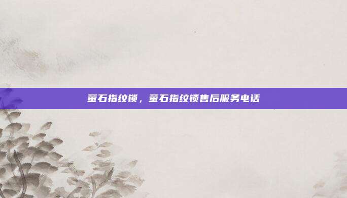 萤石指纹锁，萤石指纹锁售后服务电话
